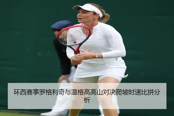 环西赛事罗格利奇与温格高高山对决爬坡时速比拼分析