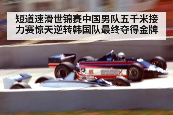 短道速滑世锦赛中国男队五千米接力赛惊天逆转韩国队最终夺得金牌
