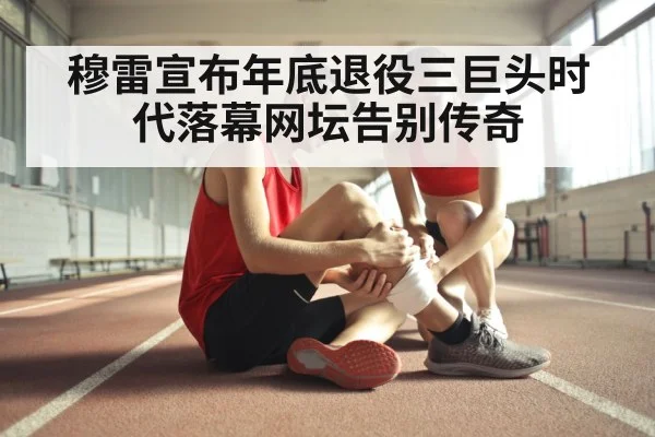 穆雷宣布年底退役三巨头时代落幕网坛告别传奇