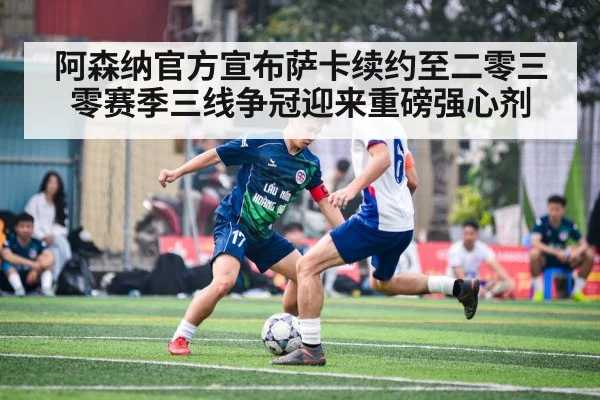 阿森纳官方宣布萨卡续约至二零三零赛季三线争冠迎来重磅强心剂
