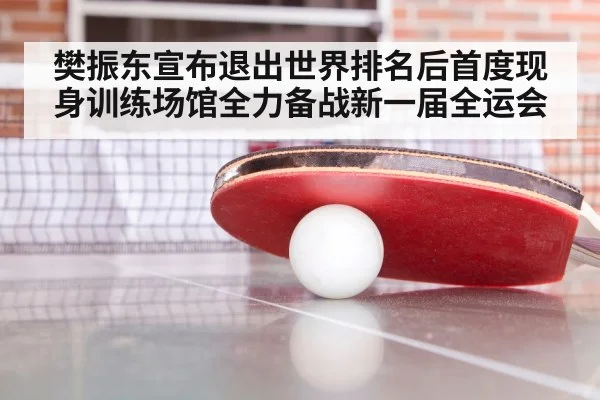 樊振东宣布退出世界排名后首度现身训练场馆全力备战新一届全运会